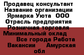 Продавец-консультант › Название организации ­ Ярмарка Уюта, ООО › Отрасль предприятия ­ Розничная торговля › Минимальный оклад ­ 15 000 - Все города Работа » Вакансии   . Амурская обл.